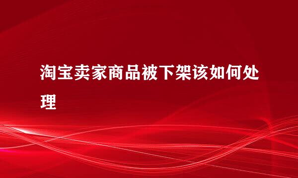 淘宝卖家商品被下架该如何处理