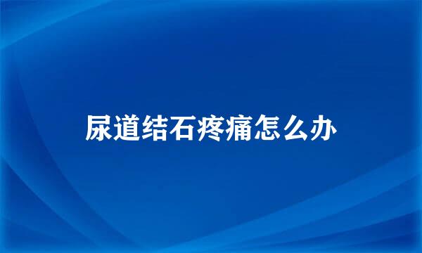 尿道结石疼痛怎么办