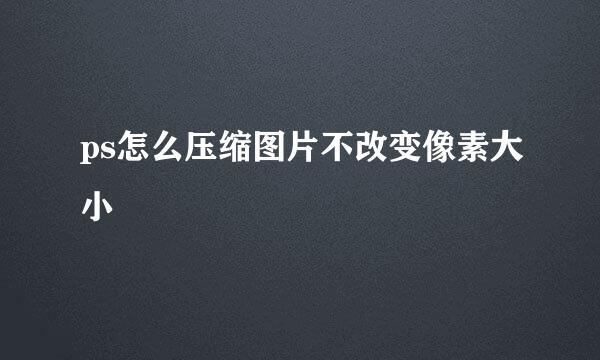 ps怎么压缩图片不改变像素大小