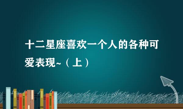 十二星座喜欢一个人的各种可爱表现~（上）