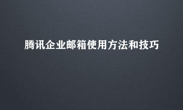 腾讯企业邮箱使用方法和技巧