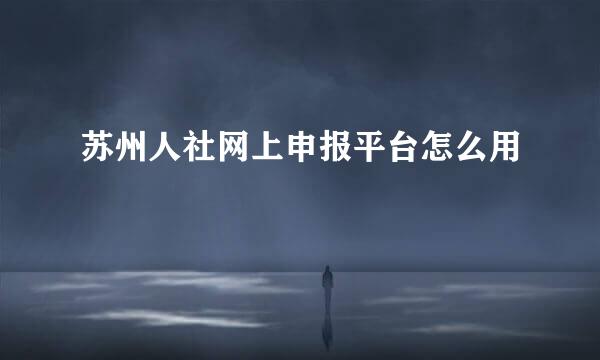 苏州人社网上申报平台怎么用