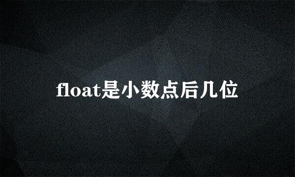 float是小数点后几位