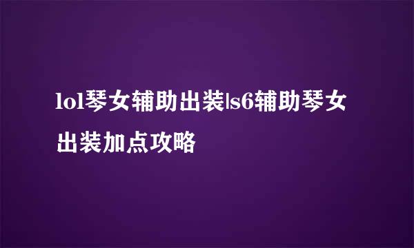lol琴女辅助出装|s6辅助琴女出装加点攻略