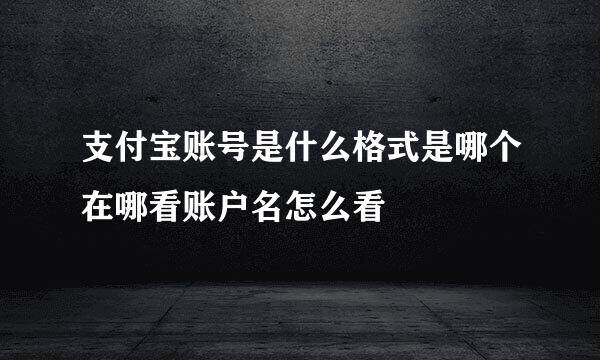 支付宝账号是什么格式是哪个在哪看账户名怎么看