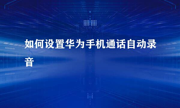 如何设置华为手机通话自动录音