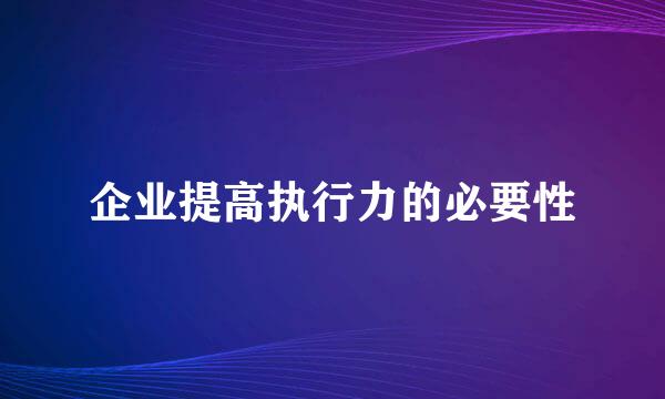 企业提高执行力的必要性