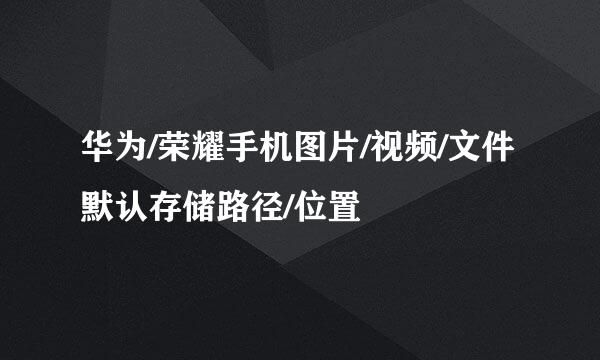 华为/荣耀手机图片/视频/文件默认存储路径/位置