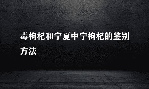 毒枸杞和宁夏中宁枸杞的鉴别方法