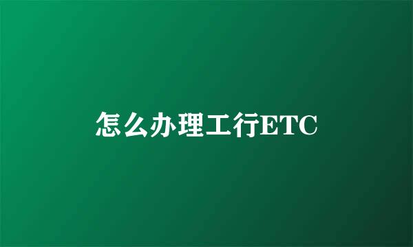 怎么办理工行ETC