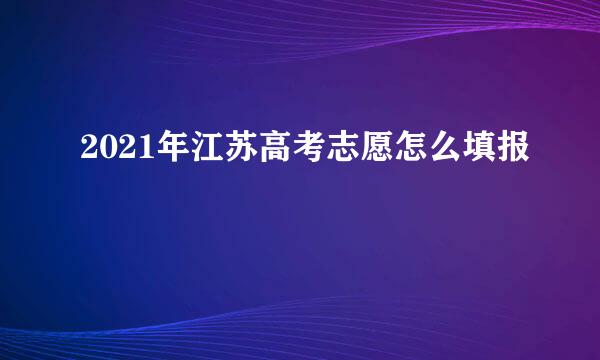 2021年江苏高考志愿怎么填报