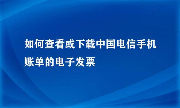 如何查看或下载中国电信手机账单的电子发票