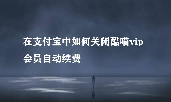 在支付宝中如何关闭酷喵vip会员自动续费