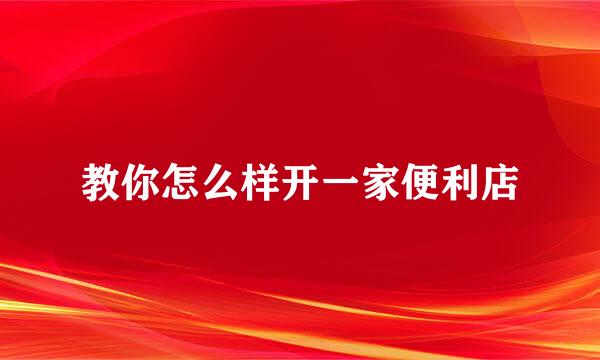 教你怎么样开一家便利店
