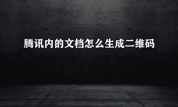 腾讯内的文档怎么生成二维码