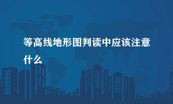 等高线地形图判读中应该注意什么