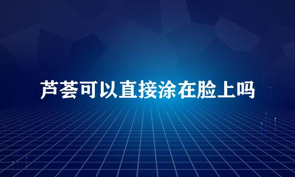 芦荟可以直接涂在脸上吗