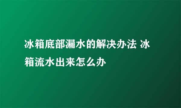冰箱底部漏水的解决办法 冰箱流水出来怎么办