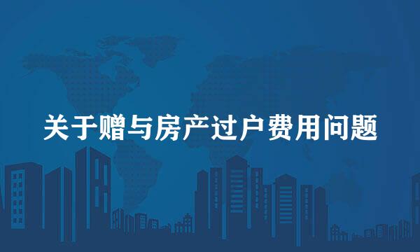 关于赠与房产过户费用问题