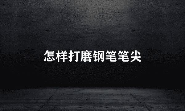 怎样打磨钢笔笔尖