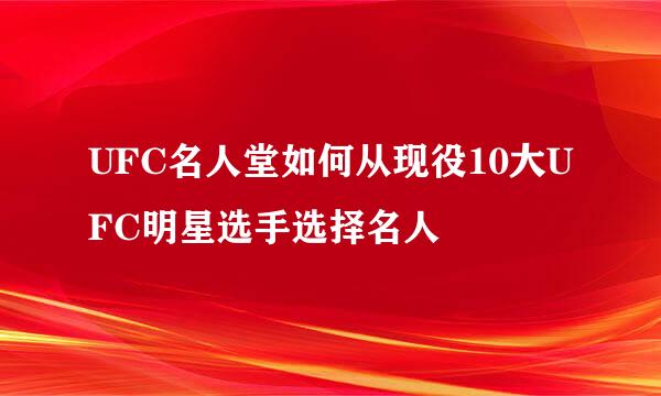 UFC名人堂如何从现役10大UFC明星选手选择名人
