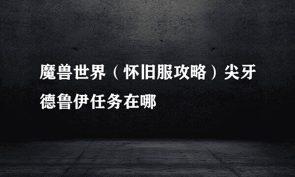 魔兽世界（怀旧服攻略）尖牙德鲁伊任务在哪