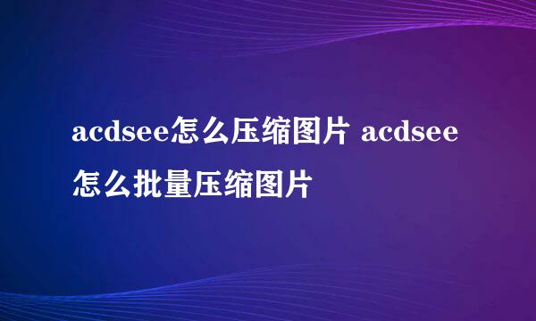 acdsee怎么压缩图片 acdsee怎么批量压缩图片