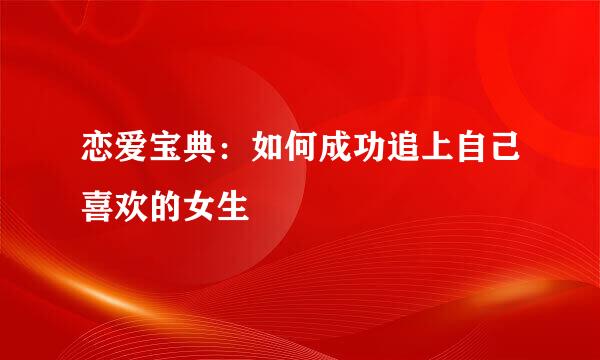 恋爱宝典：如何成功追上自己喜欢的女生