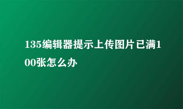 135编辑器提示上传图片已满100张怎么办
