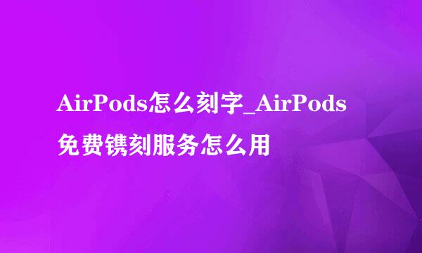 AirPods怎么刻字_AirPods免费镌刻服务怎么用