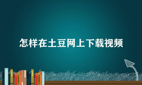 怎样在土豆网上下载视频