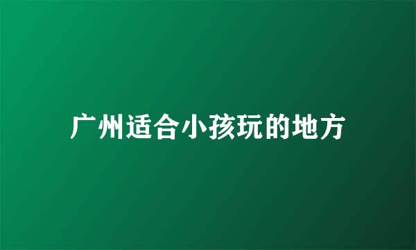 广州适合小孩玩的地方