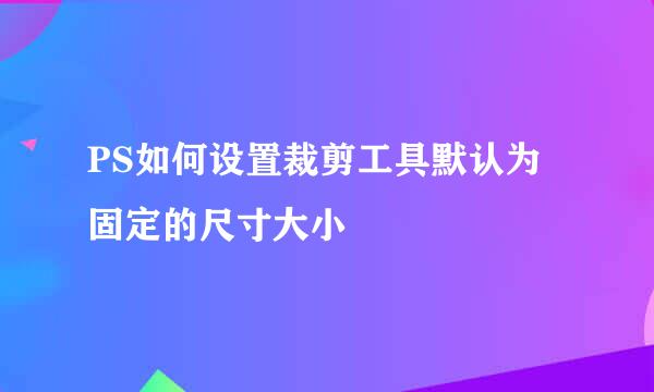 PS如何设置裁剪工具默认为固定的尺寸大小