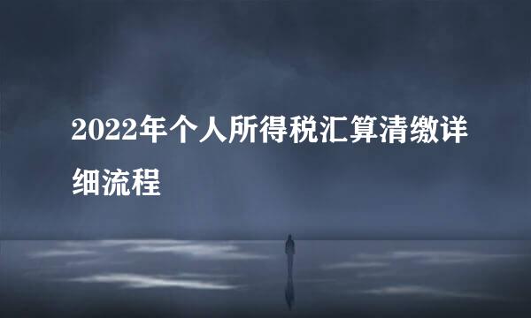 2022年个人所得税汇算清缴详细流程