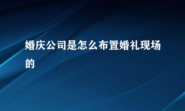 婚庆公司是怎么布置婚礼现场的