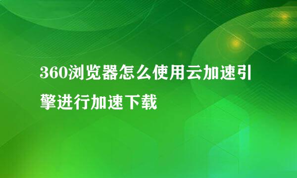 360浏览器怎么使用云加速引擎进行加速下载