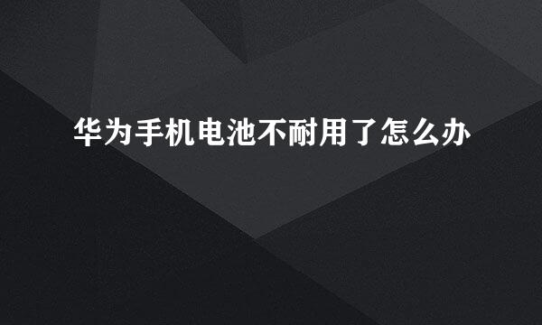 华为手机电池不耐用了怎么办