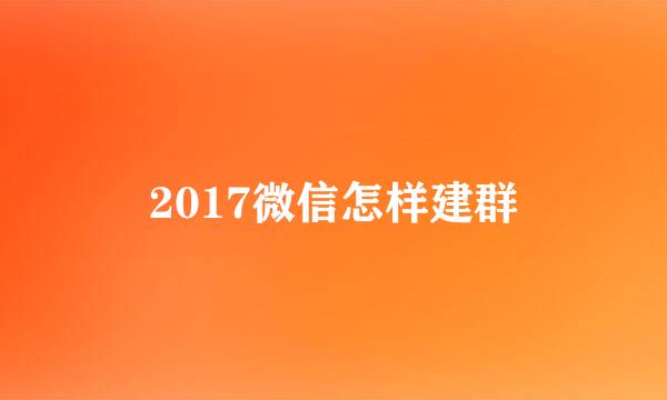 2017微信怎样建群