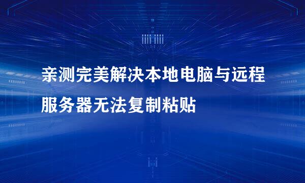 亲测完美解决本地电脑与远程服务器无法复制粘贴