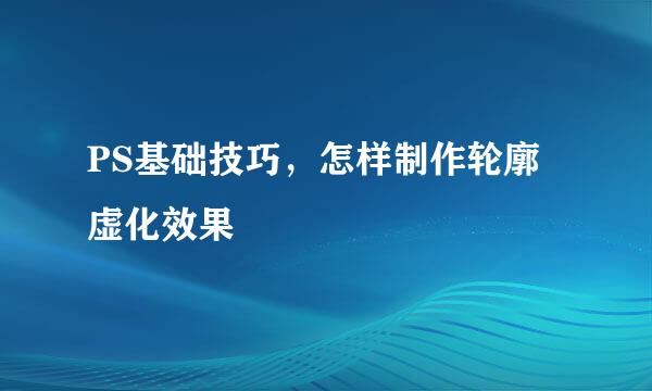 PS基础技巧，怎样制作轮廓虚化效果