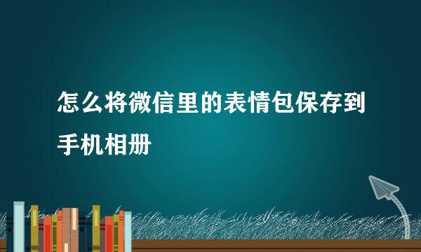 怎么将微信里的表情包保存到手机相册