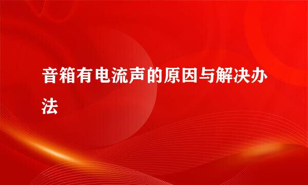 音箱有电流声的原因与解决办法