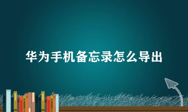 华为手机备忘录怎么导出
