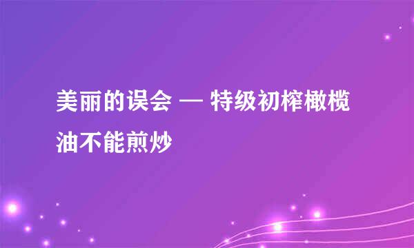 美丽的误会 — 特级初榨橄榄油不能煎炒