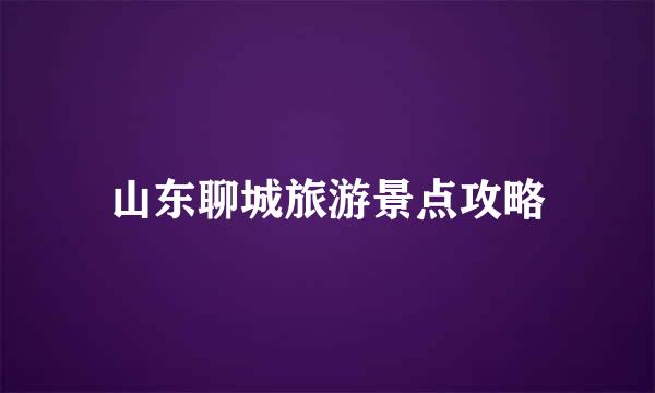 山东聊城旅游景点攻略