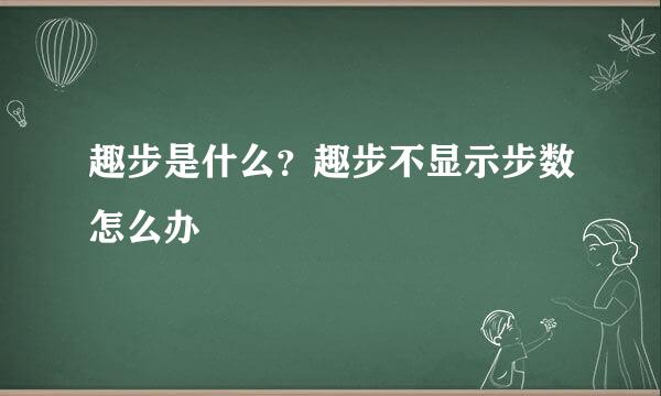 趣步是什么？趣步不显示步数怎么办