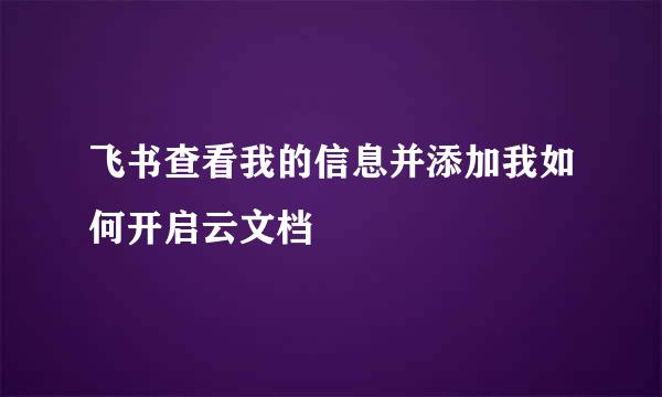 飞书查看我的信息并添加我如何开启云文档