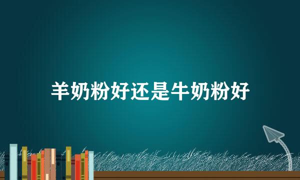 羊奶粉好还是牛奶粉好