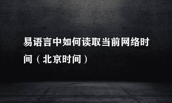 易语言中如何读取当前网络时间（北京时间）