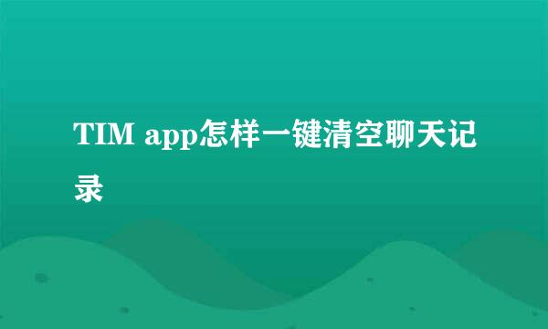 TIM app怎样一键清空聊天记录
